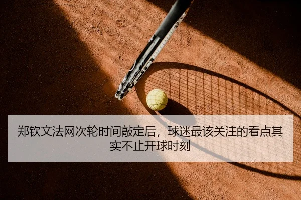 郑钦文法网次轮时间敲定后，球迷最该关注的看点其实不止开球时刻